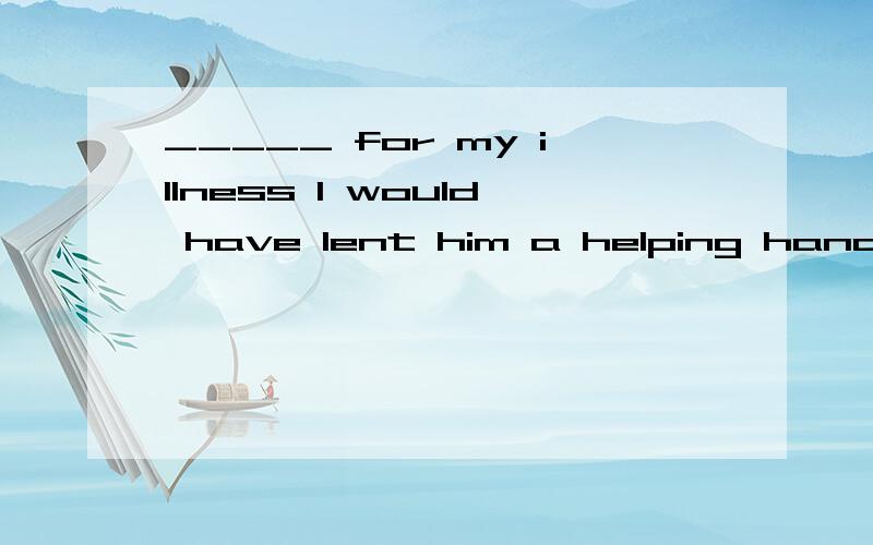 _____ for my illness I would have lent him a helping hand.A.Not beingB.Had it not beenC.Without beingD.Not having been