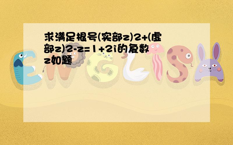 求满足根号(实部z)2+(虚部z)2-z=1+2i的复数z如题