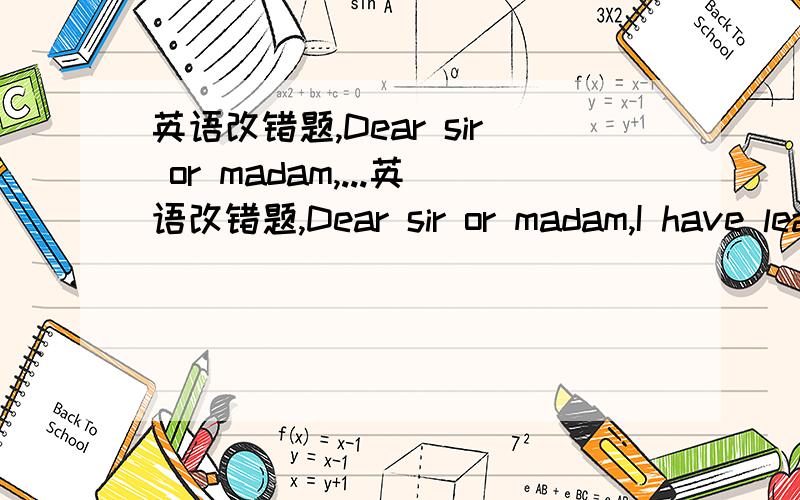 英语改错题,Dear sir or madam,...英语改错题,Dear sir or madam,I have learned from an advertisement what your company is in need for a secretary.I'd like you consider me for the position.My name is li min.I am twenty three years old.I'm studi