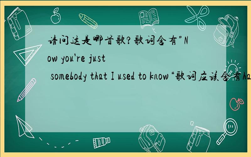 请问这是哪首歌?歌词含有”Now you're just somebody that I used to know“歌词应该含有hange your number ,I guess that I don't need that though ,Now you're just somebody that I used to know,Now and then I think of all the times you scr