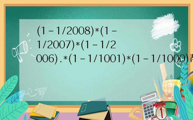 (1-1/2008)*(1-1/2007)*(1-1/2006).*(1-1/1001)*(1-1/1000)帮忙写出运算过程