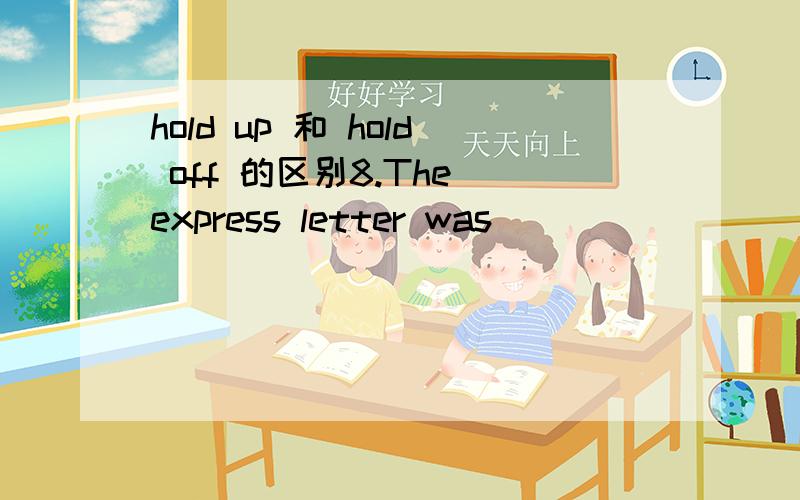 hold up 和 hold off 的区别8.The express letter was ___________ for two days because of the bad weather.A.held up B.held outC.held off D.held in为什么不能用C 都有被拖延的意思啊