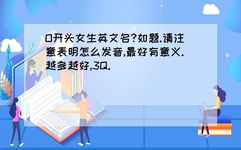 O开头女生英文名?如题.请注意表明怎么发音,最好有意义.越多越好,3Q.