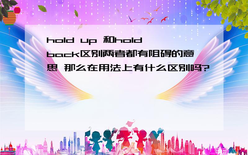 hold up 和hold back区别两者都有阻碍的意思 那么在用法上有什么区别吗?