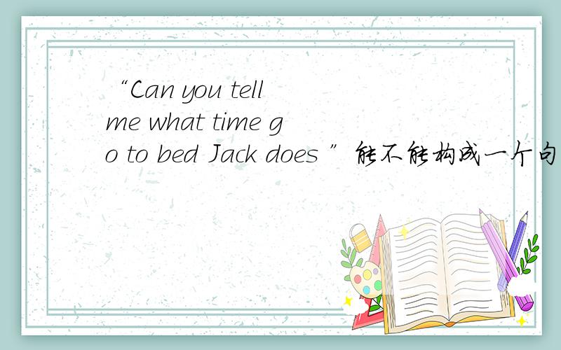 “Can you tell me what time go to bed Jack does ”能不能构成一个句子