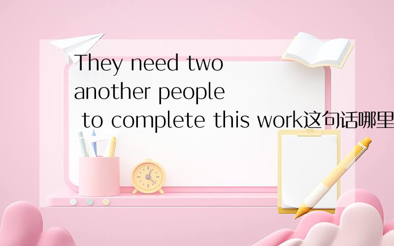 They need two another people to complete this work这句话哪里错了,为什么?有几种改法呢?尽量全面些哈