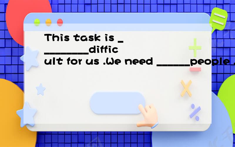 This task is _________difficult for us .We need ______people .A much to another threeB too much other three C much too more theeD too much three more 理由