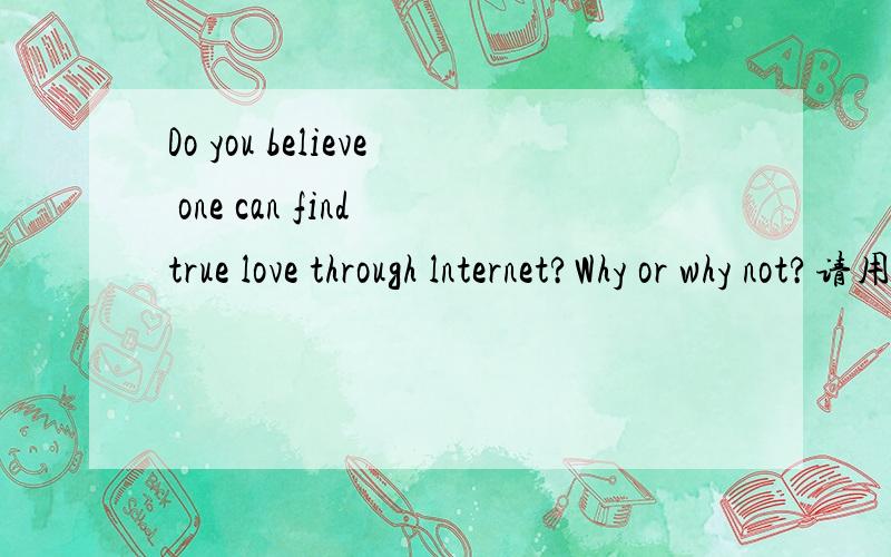 Do you believe one can find true love through lnternet?Why or why not?请用英语回答.