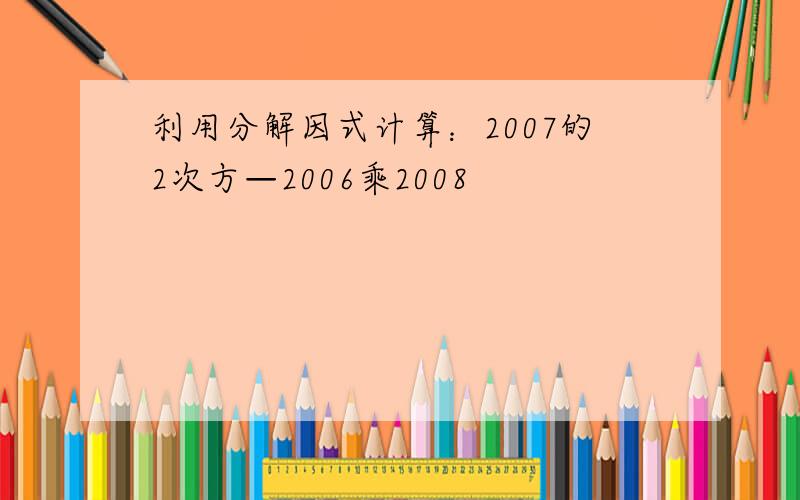 利用分解因式计算：2007的2次方—2006乘2008