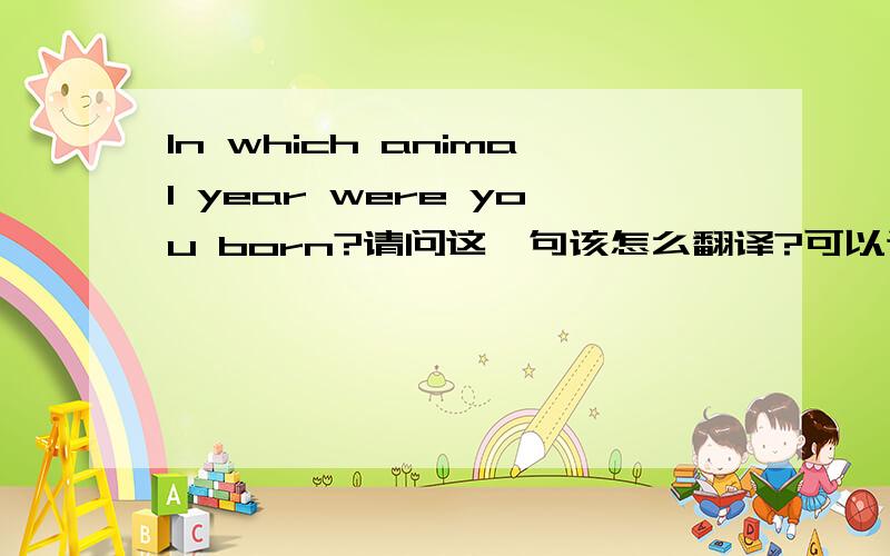 In which animal year were you born?请问这一句该怎么翻译?可以译成“你属什么吗?”