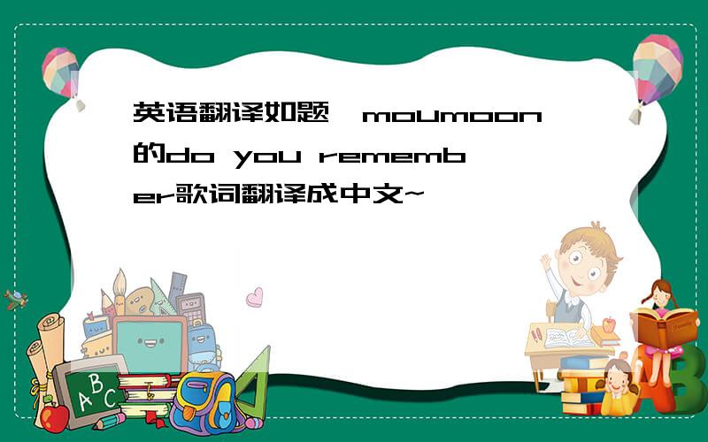 英语翻译如题,moumoon的do you remember歌词翻译成中文~