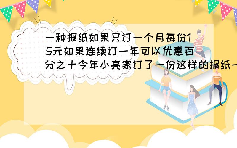 一种报纸如果只订一个月每份15元如果连续订一年可以优惠百分之十今年小亮家订了一份这样的报纸一年共需花少钱