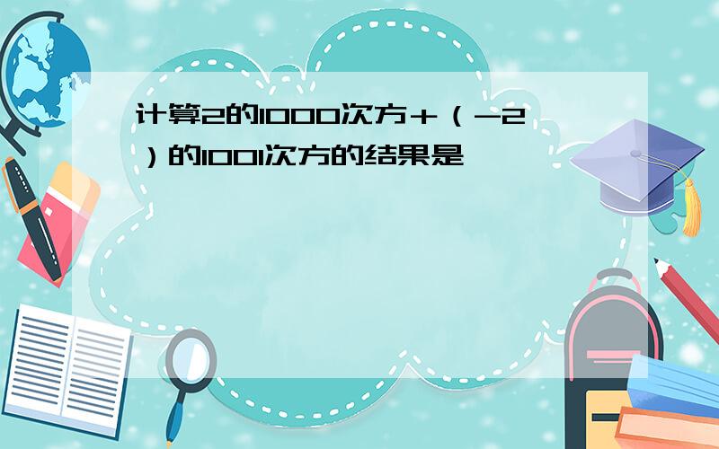 计算2的1000次方＋（-2）的1001次方的结果是