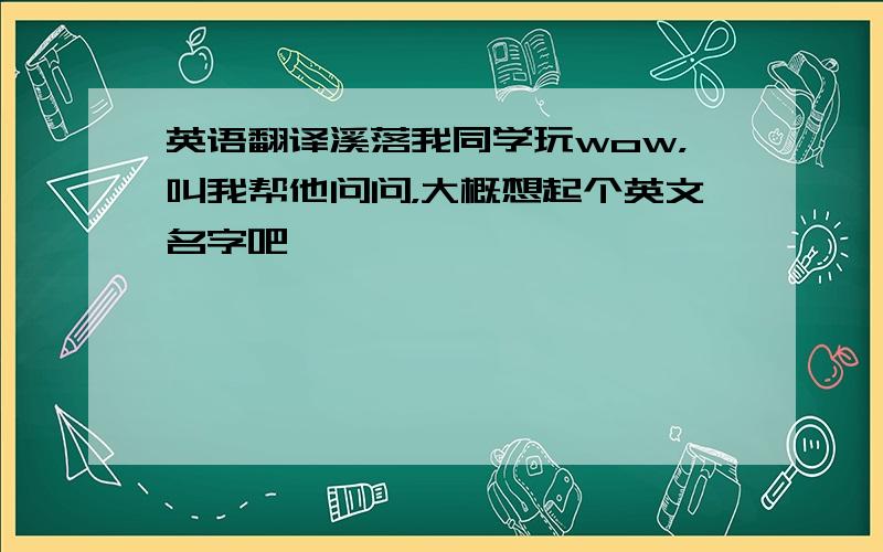 英语翻译溪落我同学玩wow，叫我帮他问问，大概想起个英文名字吧