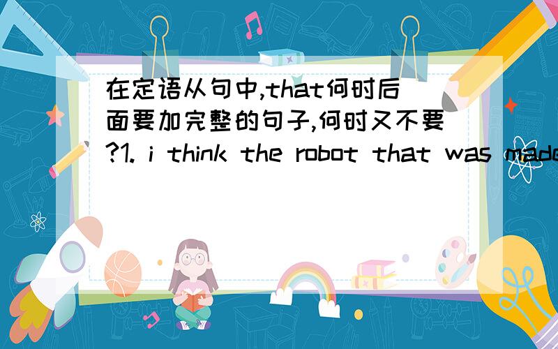 在定语从句中,that何时后面要加完整的句子,何时又不要?1. i think the robot that was made in China is very interesting.2. There is much that I want to tell you.这几个句子中都有that,为何第一句的that后面不需要加完