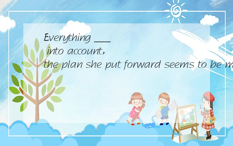 Everything ___ into account,the plan she put forward seems to be more practical.A.takes B.took C.taking D.taken请解释各项及考察点.