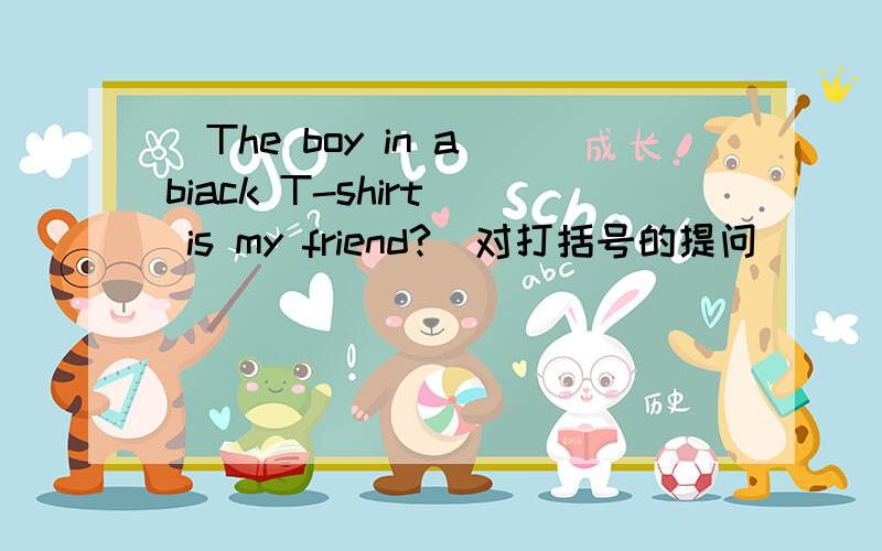 (The boy in a biack T-shirt) is my friend?(对打括号的提问)