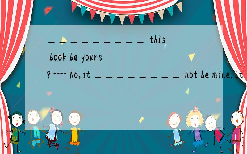 _________ this book be yours?---- No,it ________ not be mine.It ________ be his.A.Can,must,m_________ this book be yours?---- No,it ________ not be mine.It ________ be his.A.Can,must,may B.May,might,must C.Can,may,must D.Must,can,may答案为什么