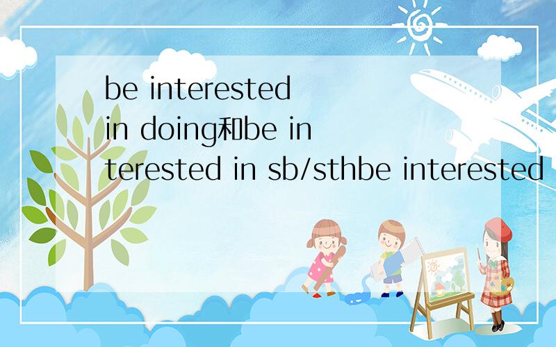 be interested in doing和be interested in sb/sthbe interested in doing和be interested in sb/sth二者的区别是什么?造句!