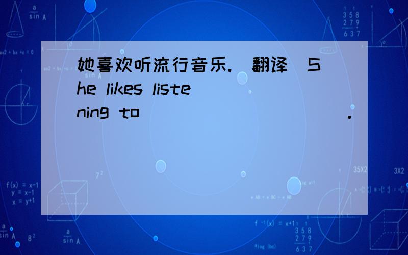 她喜欢听流行音乐.(翻译)She likes listening to _____ _____.