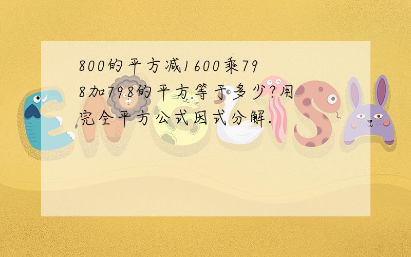 800的平方减1600乘798加798的平方等于多少?用完全平方公式因式分解.