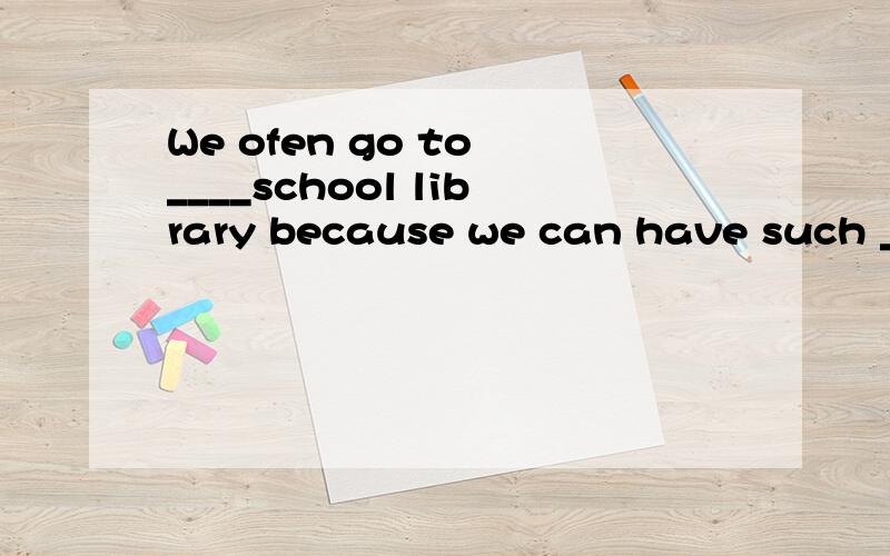 We ofen go to ____school library because we can have such ____easy access to the Internet thereA ,a ; anB,the;不填C,the,anD,a,不填