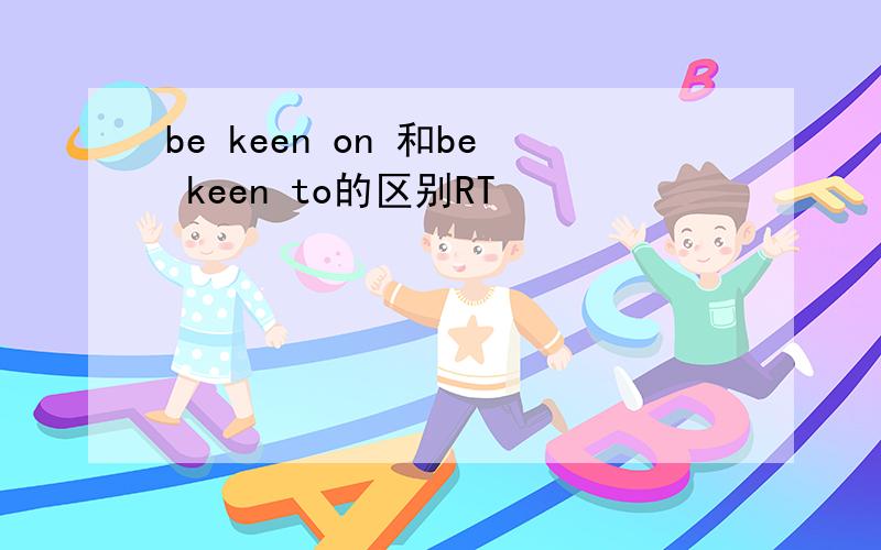 be keen on 和be keen to的区别RT