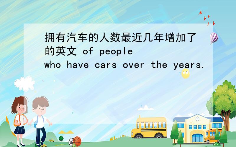 拥有汽车的人数最近几年增加了的英文 of people who have cars over the years.