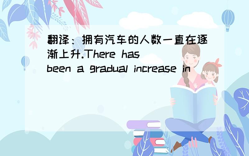 翻译：拥有汽车的人数一直在逐渐上升.There has been a gradual increase in__ __ __people owning cars.