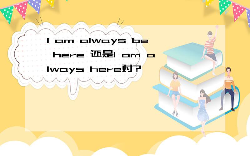 I am always be here 还是I am always here对?