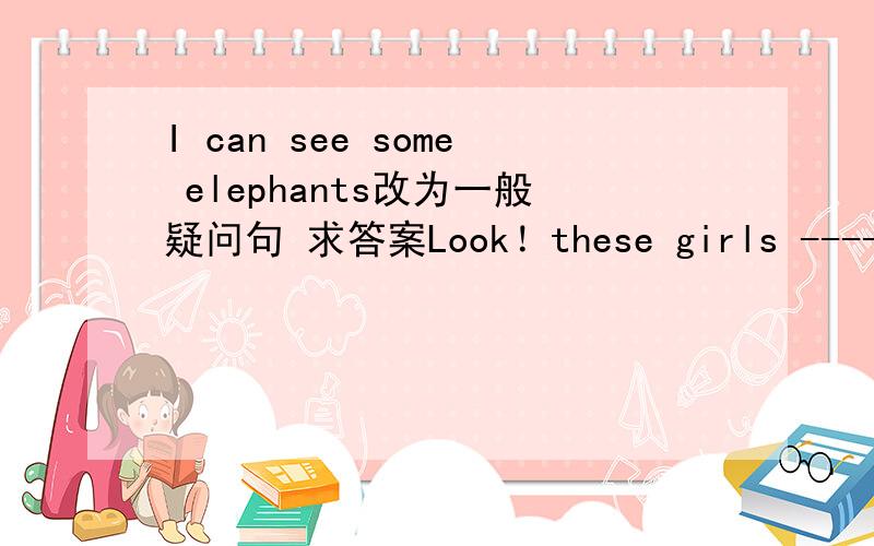 I can see some elephants改为一般疑问句 求答案Look！these girls -------《dance》括号的单词用什么形式啊