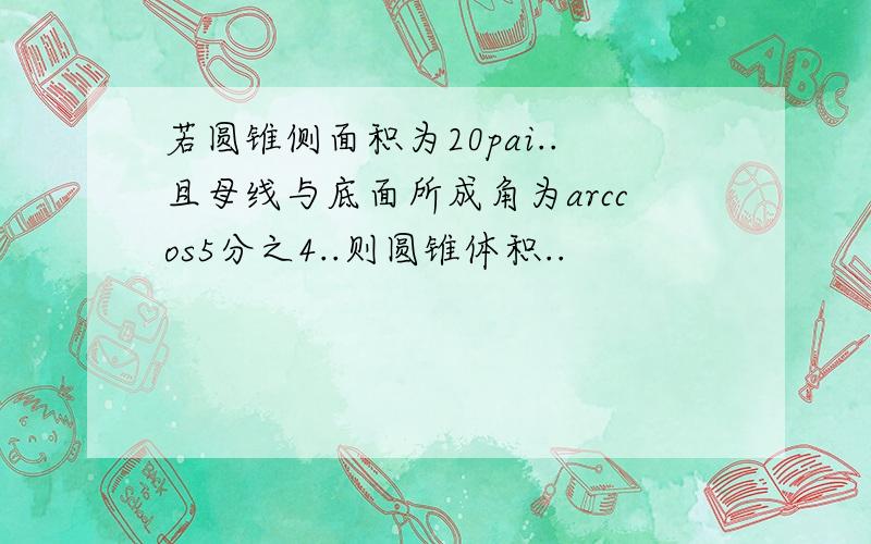 若圆锥侧面积为20pai..且母线与底面所成角为arccos5分之4..则圆锥体积..