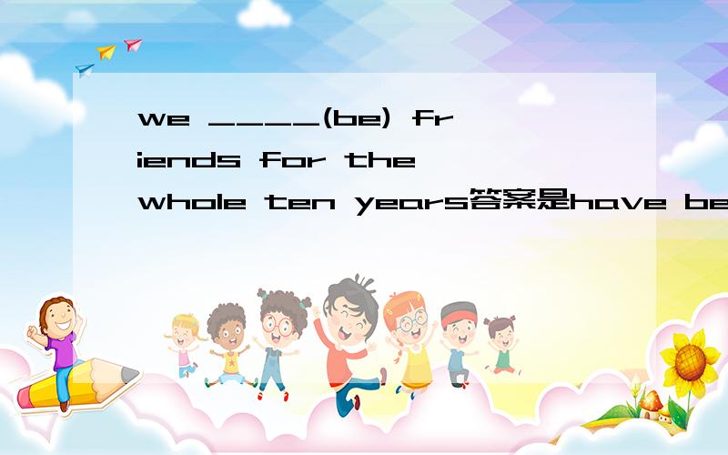 we ____(be) friends for the whole ten years答案是have been 我觉得应该是have been being不太明白