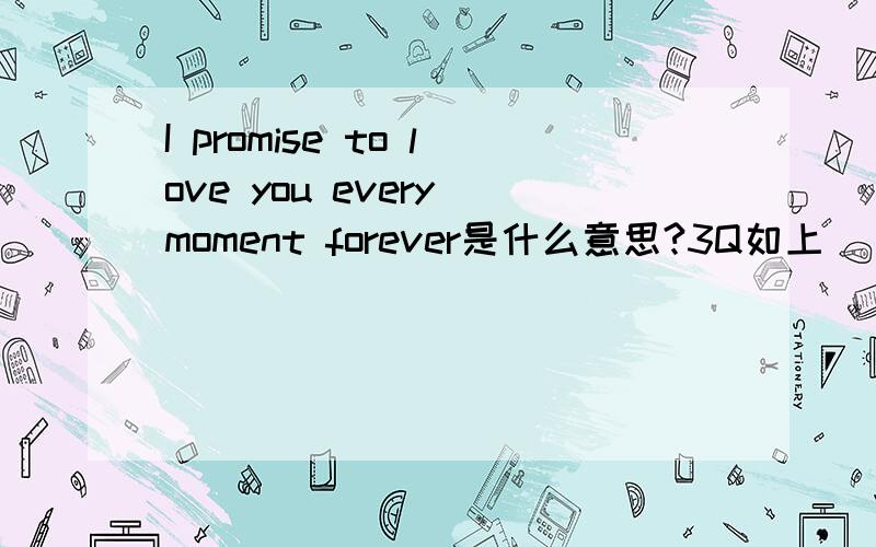 I promise to love you every moment forever是什么意思?3Q如上