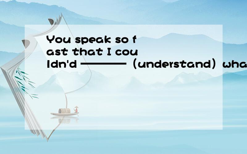 You speak so fast that I couldn'd ————（understand）what you said.You speak so fast that I couldn't ————（understand）what you said.