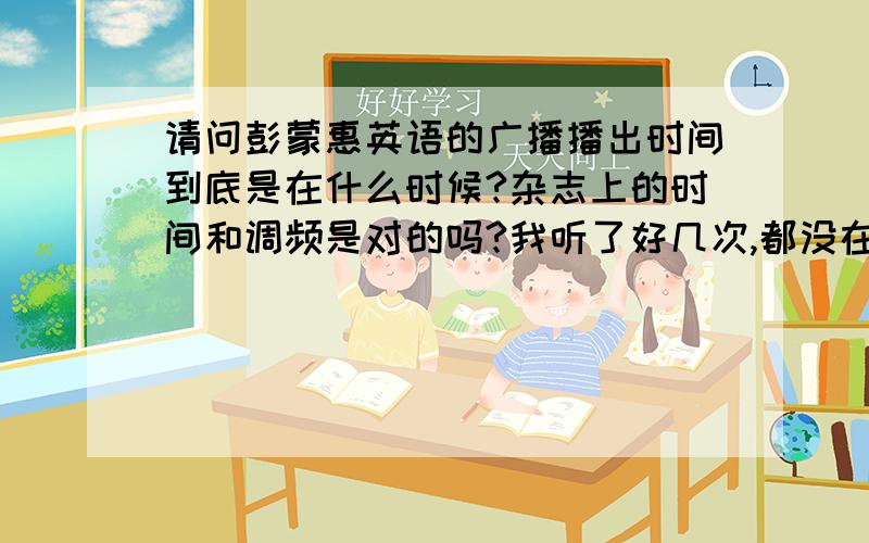 请问彭蒙惠英语的广播播出时间到底是在什么时候?杂志上的时间和调频是对的吗?我听了好几次,都没在说英语吗!说的是什么农民什么的,我就奇怪了,到底怎么回事?