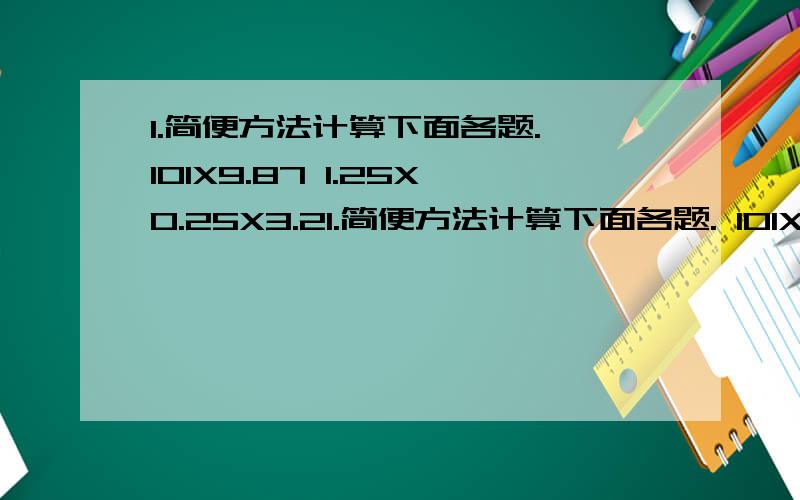 1.简便方法计算下面各题. 101X9.87 1.25X0.25X3.21.简便方法计算下面各题. 101X9.87      1.25X0.25X3.2        200.2X7.8一7.8X0.2