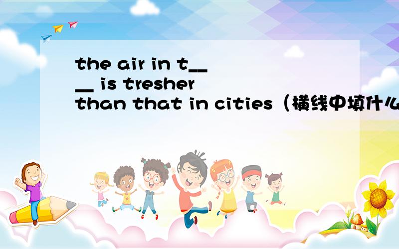 the air in t____ is tresher than that in cities（横线中填什么）