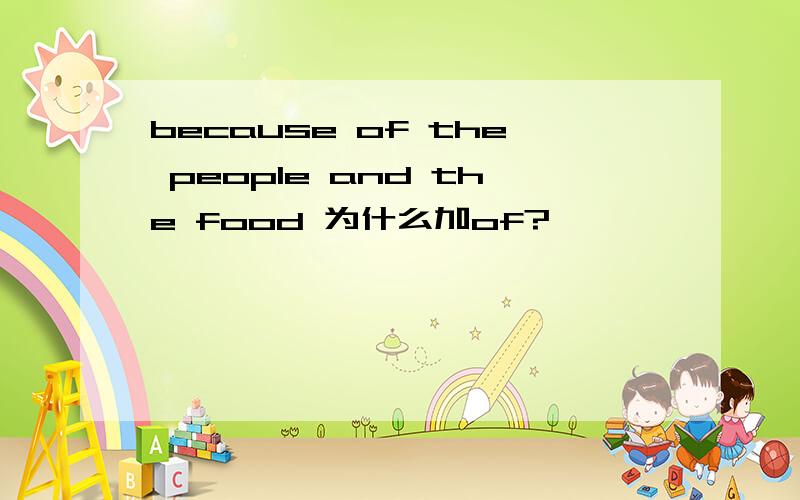 because of the people and the food 为什么加of?