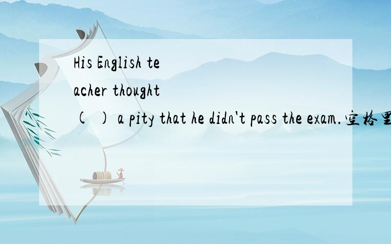 His English teacher thought ( ) a pity that he didn't pass the exam.空格里应该填that what it this?