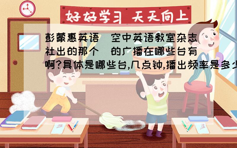 彭蒙惠英语（空中英语教室杂志社出的那个）的广播在哪些台有啊?具体是哪些台,几点钟,播出频率是多少?