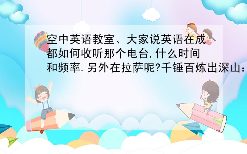 空中英语教室、大家说英语在成都如何收听那个电台,什么时间和频率.另外在拉萨呢?千锤百炼出深山：你说的是空中英语教室吧，那大家说英语呢？