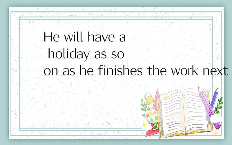 He will have a holiday as soon as he finishes the work next week.译这个句子,另这是个复合句子吗?主句用将来时,从句用一般现在时.as soon as 是做什么词讲的呢?三个问哦,