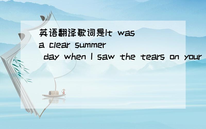 英语翻译歌词是It was a clear summer day when I saw the tears on your face I knew that our time was up on us Our moment of end was so fast but the kiss of goodbye always lasts not even time could fade it away Even though you are no longer here