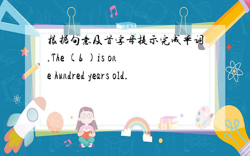 根据句意及首字母提示完成单词.The (b )is one hundred years old.