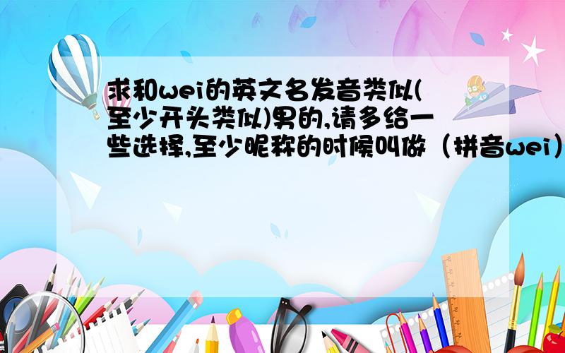 求和wei的英文名发音类似(至少开头类似)男的,请多给一些选择,至少昵称的时候叫做（拼音wei）就可以.男的名字，昵称伟（wei）