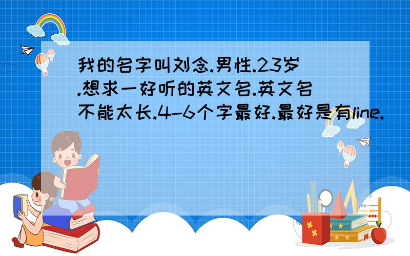 我的名字叫刘念.男性.23岁.想求一好听的英文名.英文名不能太长.4-6个字最好.最好是有line.