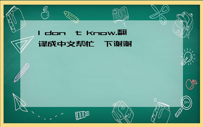 I don,t know.翻译成中文帮忙一下谢谢