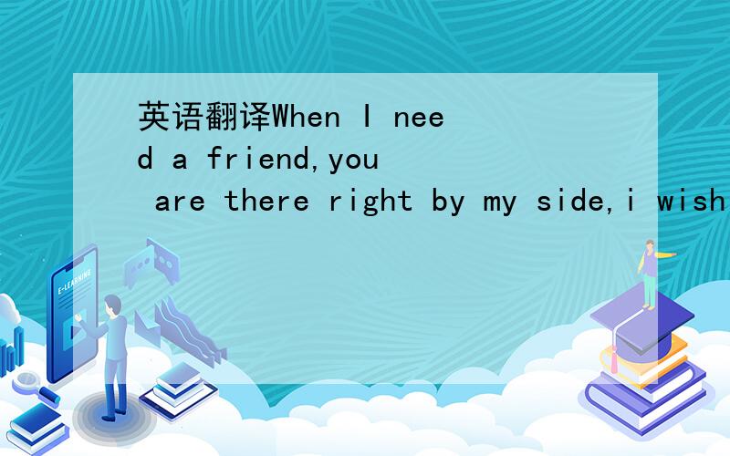 英语翻译When I need a friend,you are there right by my side,i wish we could stay forever as one.怎么翻译?