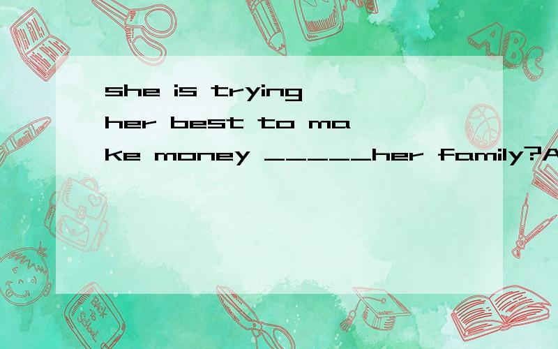 she is trying her best to make money _____her family?A.support B.to support解释答案为什么选B不是Ashe is trying her best to make money _____her family?A.support B.to support